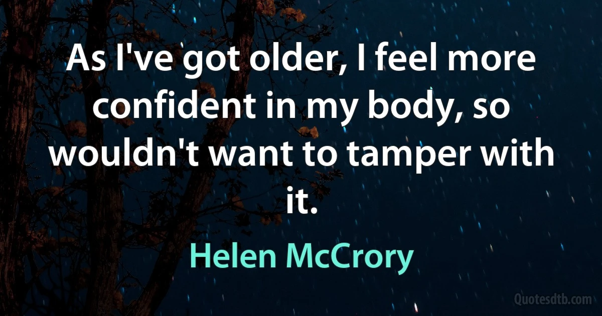 As I've got older, I feel more confident in my body, so wouldn't want to tamper with it. (Helen McCrory)