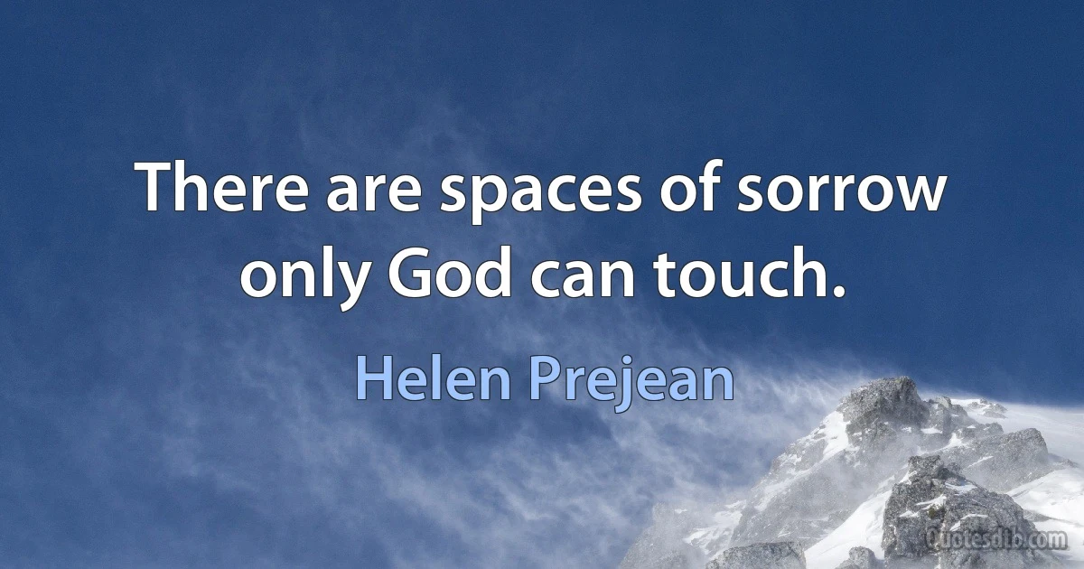 There are spaces of sorrow only God can touch. (Helen Prejean)