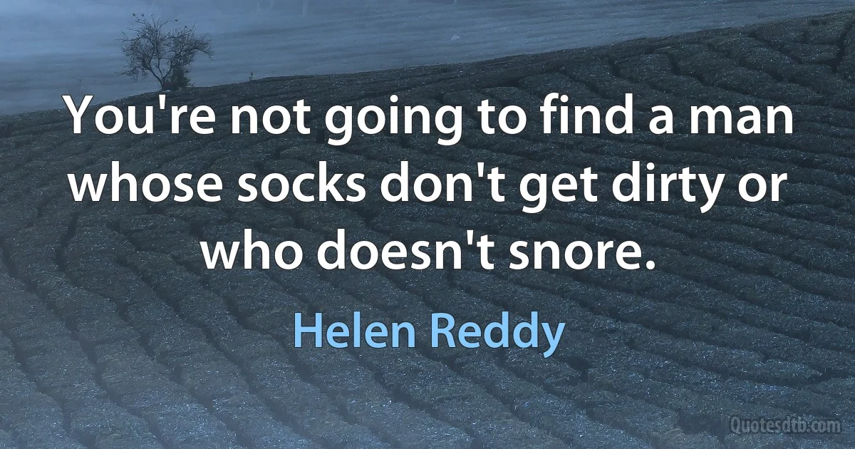 You're not going to find a man whose socks don't get dirty or who doesn't snore. (Helen Reddy)