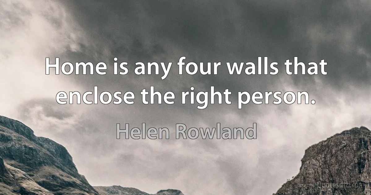 Home is any four walls that enclose the right person. (Helen Rowland)