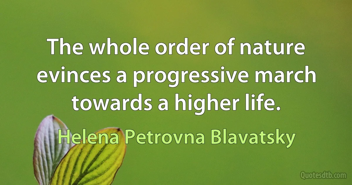 The whole order of nature evinces a progressive march towards a higher life. (Helena Petrovna Blavatsky)