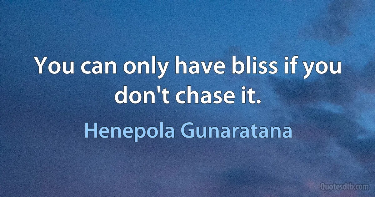 You can only have bliss if you don't chase it. (Henepola Gunaratana)