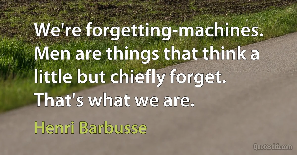 We're forgetting-machines. Men are things that think a little but chiefly forget. That's what we are. (Henri Barbusse)