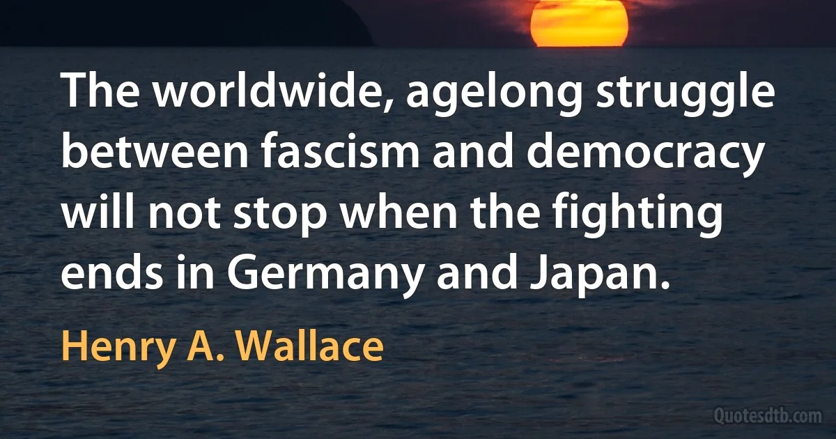 The worldwide, agelong struggle between fascism and democracy will not stop when the fighting ends in Germany and Japan. (Henry A. Wallace)