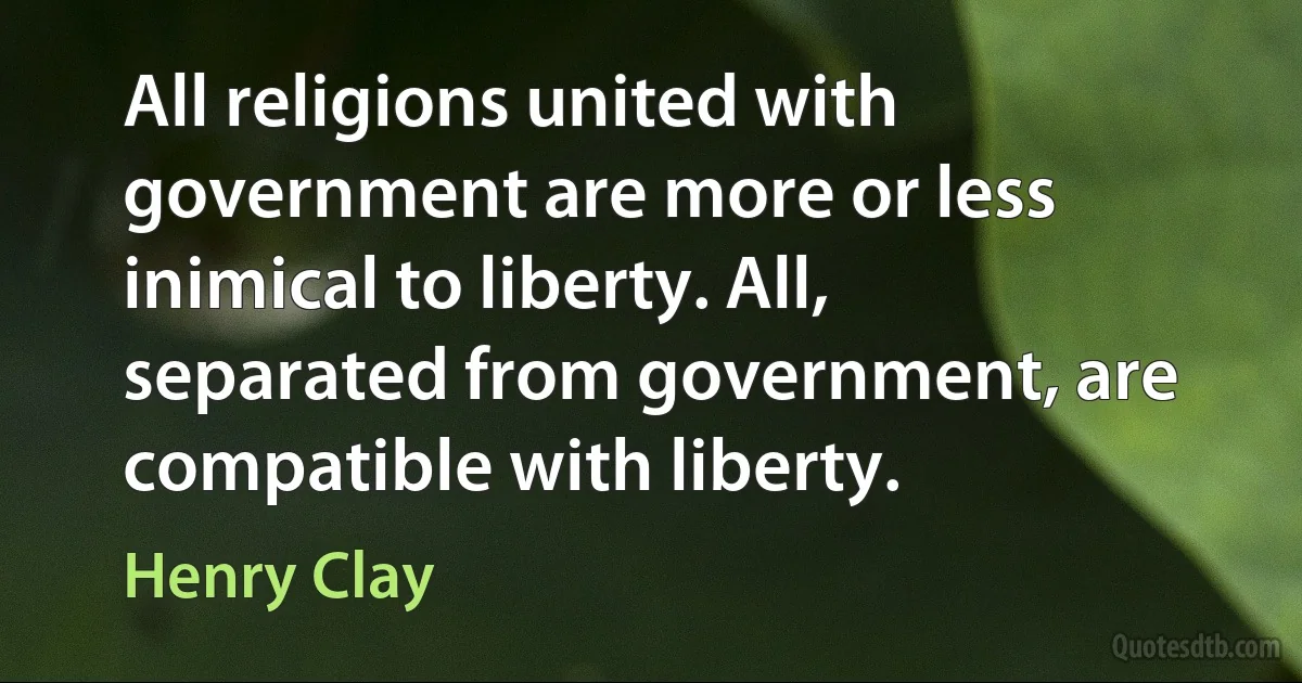 All religions united with government are more or less inimical to liberty. All, separated from government, are compatible with liberty. (Henry Clay)