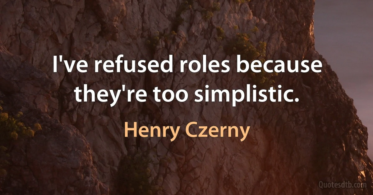 I've refused roles because they're too simplistic. (Henry Czerny)