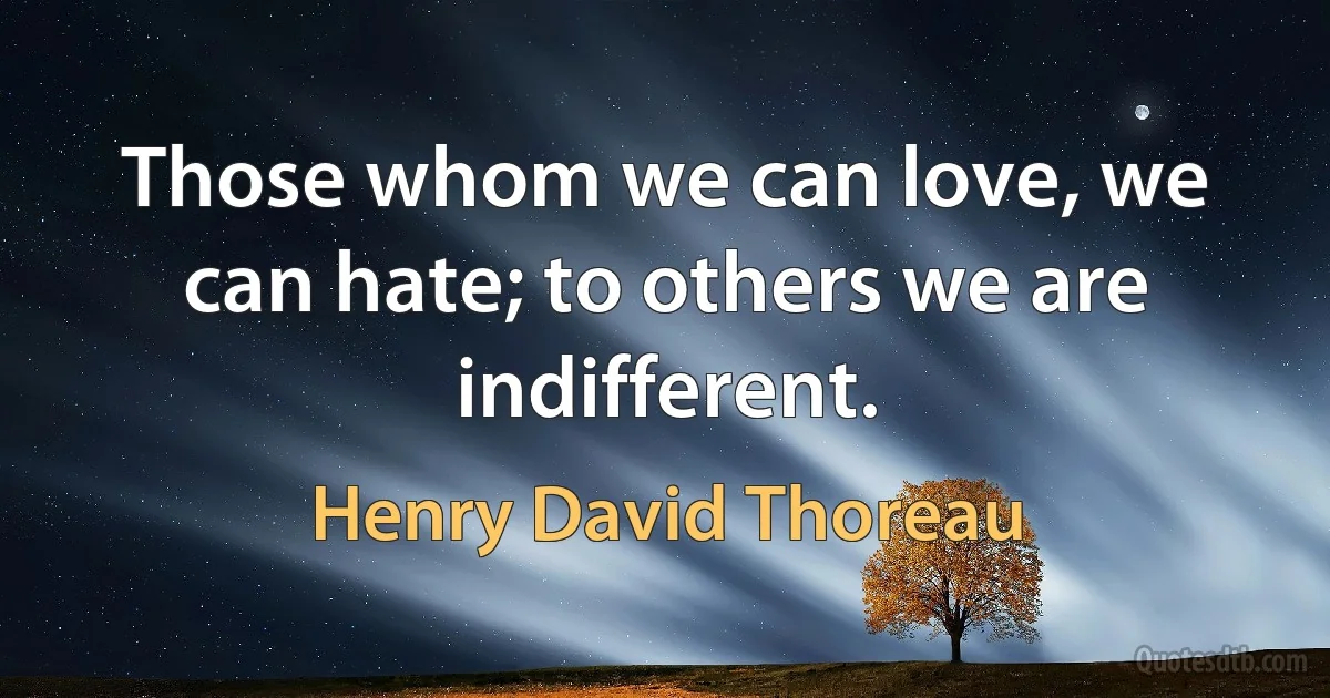 Those whom we can love, we can hate; to others we are indifferent. (Henry David Thoreau)