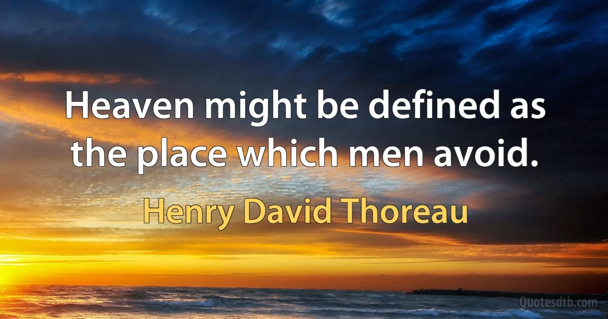 Heaven might be defined as the place which men avoid. (Henry David Thoreau)