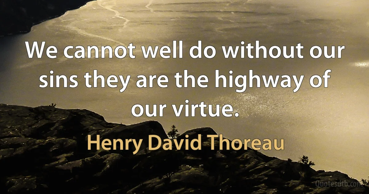 We cannot well do without our sins they are the highway of our virtue. (Henry David Thoreau)