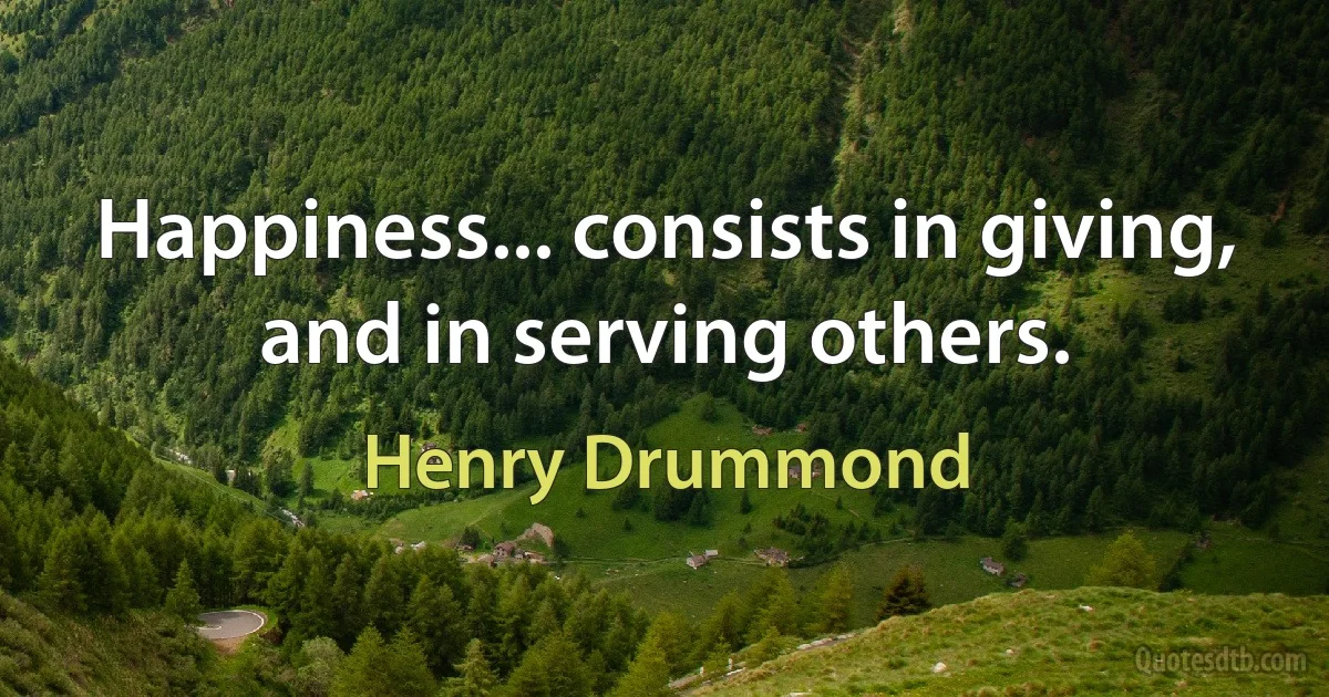 Happiness... consists in giving, and in serving others. (Henry Drummond)