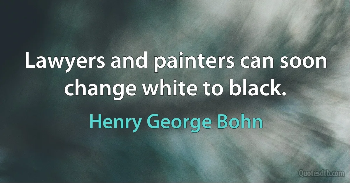 Lawyers and painters can soon change white to black. (Henry George Bohn)