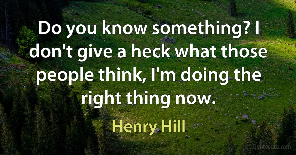 Do you know something? I don't give a heck what those people think, I'm doing the right thing now. (Henry Hill)