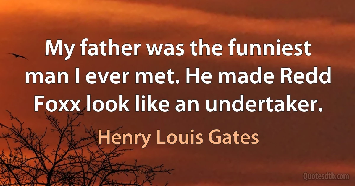 My father was the funniest man I ever met. He made Redd Foxx look like an undertaker. (Henry Louis Gates)