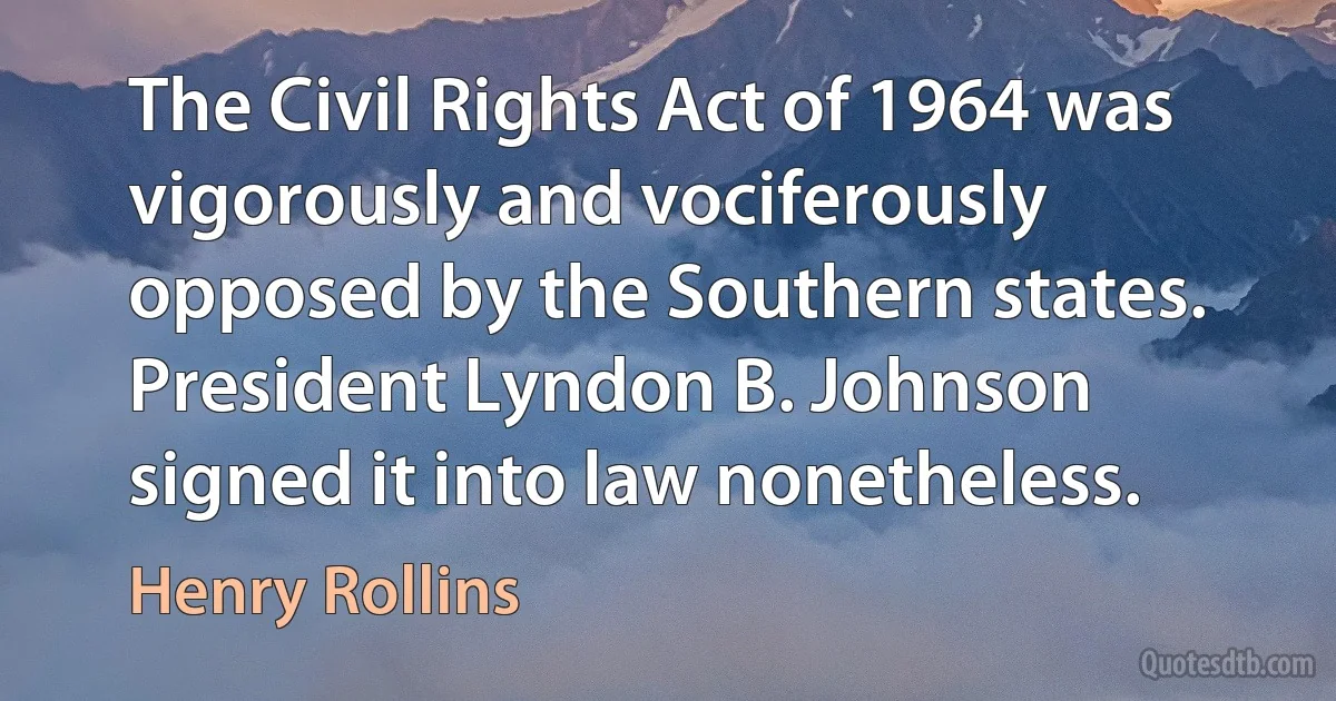 The Civil Rights Act of 1964 was vigorously and vociferously opposed by the Southern states. President Lyndon B. Johnson signed it into law nonetheless. (Henry Rollins)