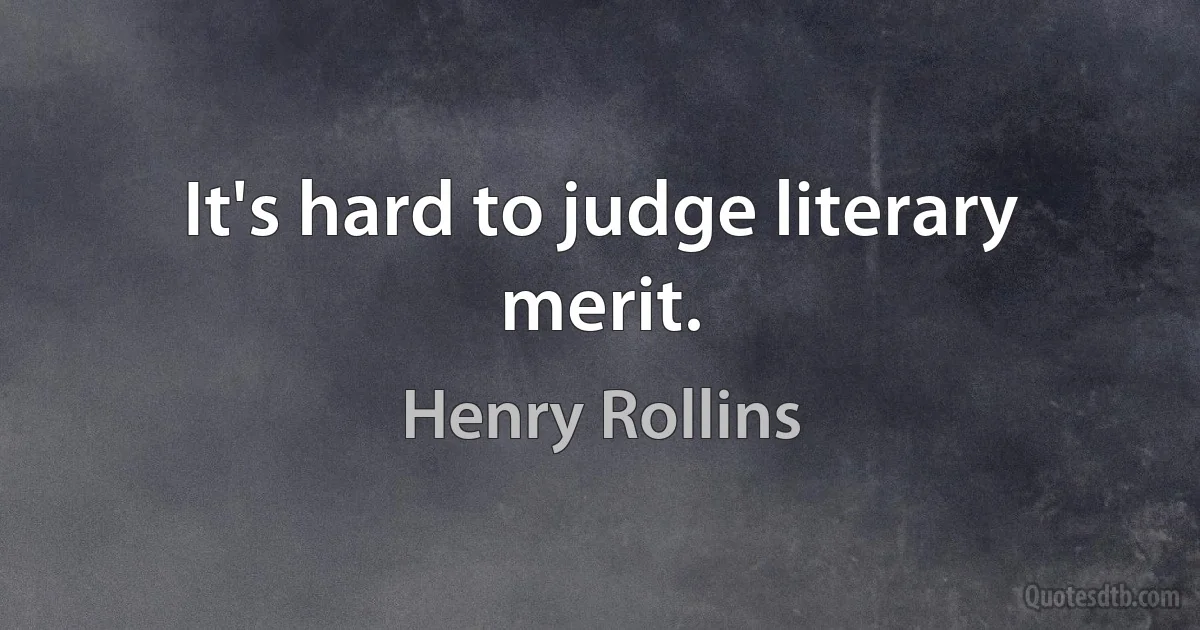 It's hard to judge literary merit. (Henry Rollins)