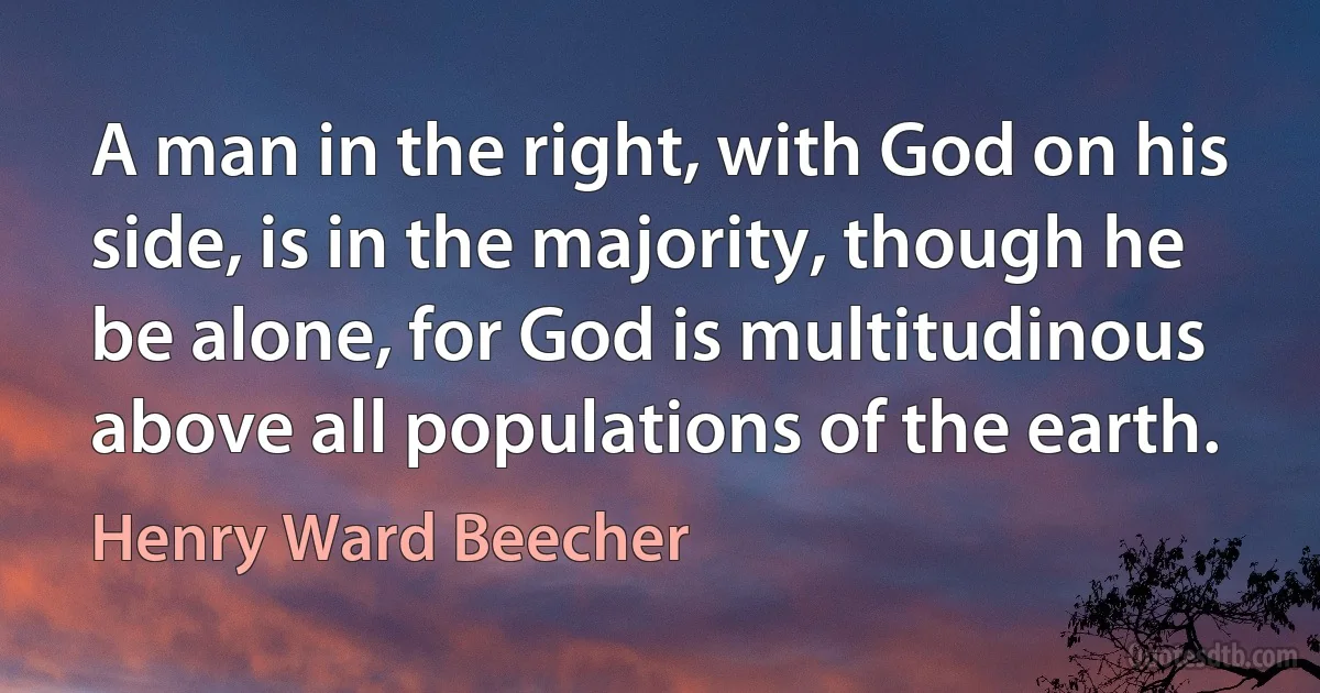 A man in the right, with God on his side, is in the majority, though he be alone, for God is multitudinous above all populations of the earth. (Henry Ward Beecher)