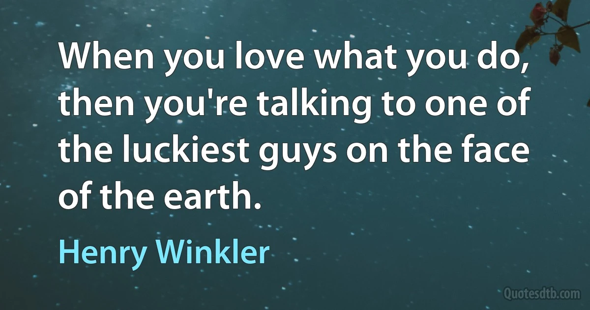 When you love what you do, then you're talking to one of the luckiest guys on the face of the earth. (Henry Winkler)