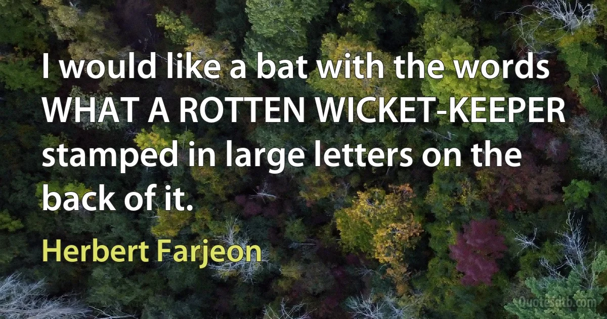 I would like a bat with the words WHAT A ROTTEN WICKET-KEEPER stamped in large letters on the back of it. (Herbert Farjeon)