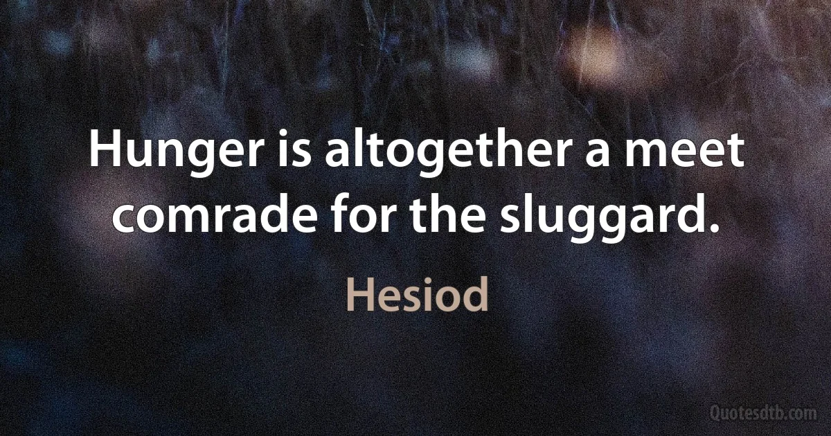 Hunger is altogether a meet comrade for the sluggard. (Hesiod)