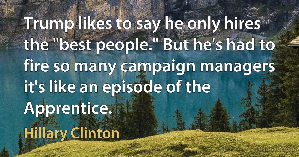 Trump likes to say he only hires the "best people." But he's had to fire so many campaign managers it's like an episode of the Apprentice. (Hillary Clinton)