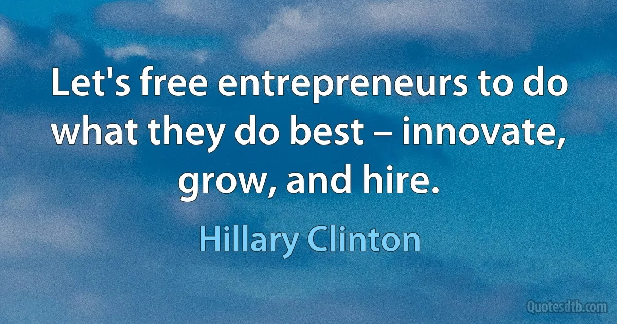 Let's free entrepreneurs to do what they do best – innovate, grow, and hire. (Hillary Clinton)