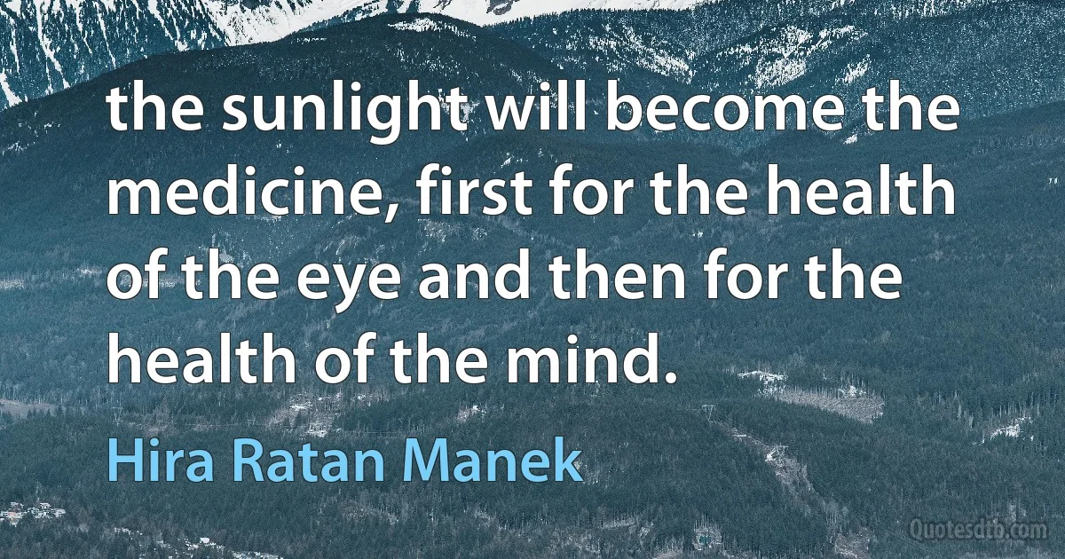 the sunlight will become the medicine, first for the health of the eye and then for the health of the mind. (Hira Ratan Manek)