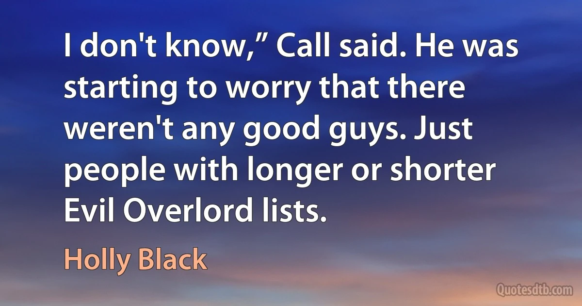 I don't know,” Call said. He was starting to worry that there weren't any good guys. Just people with longer or shorter Evil Overlord lists. (Holly Black)