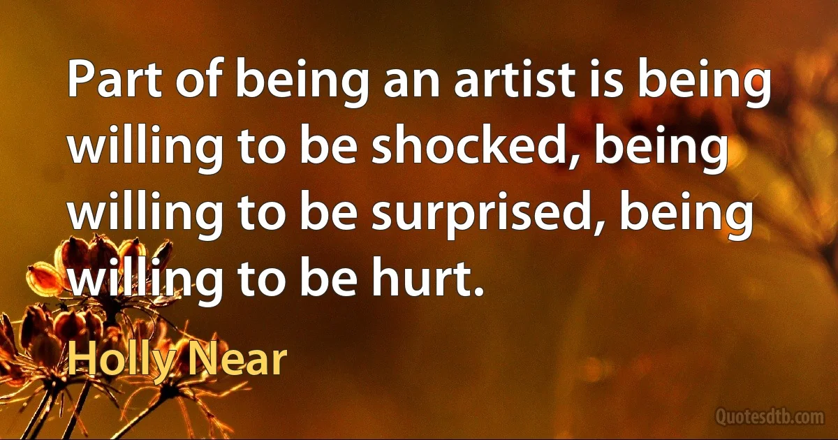 Part of being an artist is being willing to be shocked, being willing to be surprised, being willing to be hurt. (Holly Near)