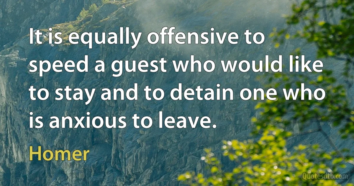 It is equally offensive to speed a guest who would like to stay and to detain one who is anxious to leave. (Homer)