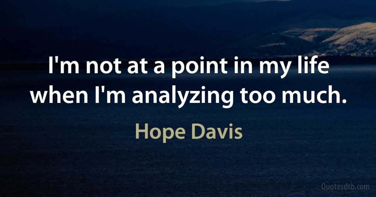 I'm not at a point in my life when I'm analyzing too much. (Hope Davis)