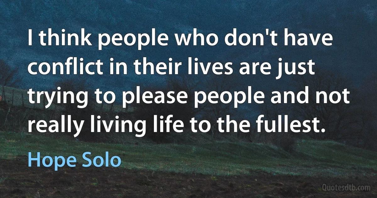 I think people who don't have conflict in their lives are just trying to please people and not really living life to the fullest. (Hope Solo)