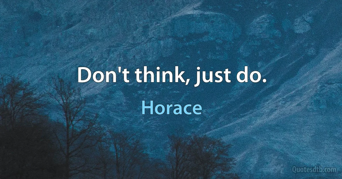 Don't think, just do. (Horace)