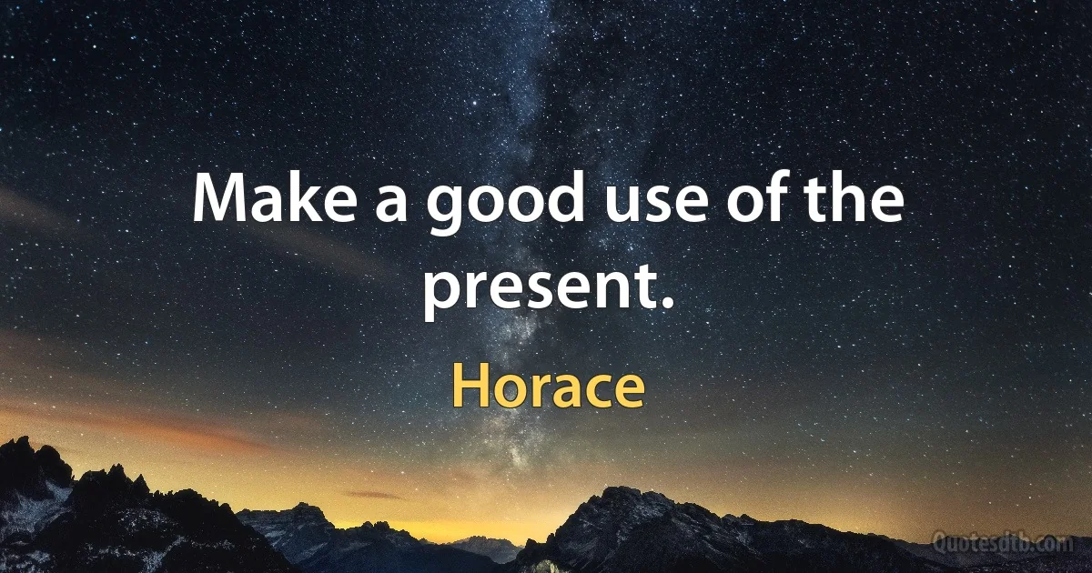 Make a good use of the present. (Horace)