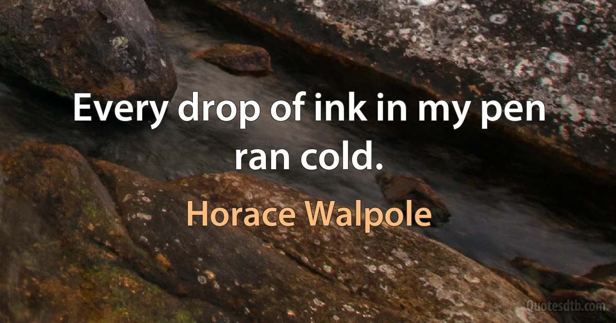 Every drop of ink in my pen ran cold. (Horace Walpole)