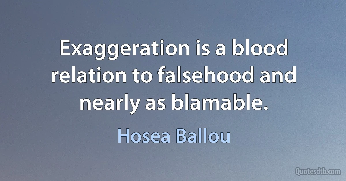 Exaggeration is a blood relation to falsehood and nearly as blamable. (Hosea Ballou)