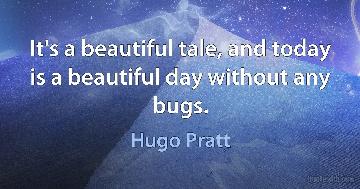 It's a beautiful tale, and today is a beautiful day without any bugs. (Hugo Pratt)