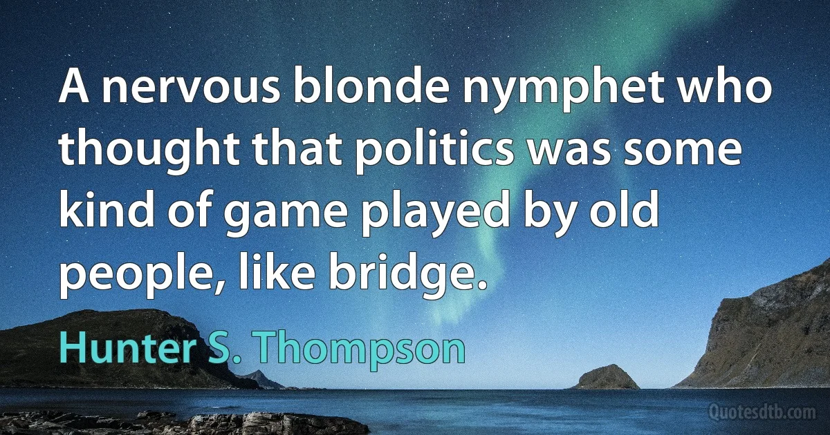 A nervous blonde nymphet who thought that politics was some kind of game played by old people, like bridge. (Hunter S. Thompson)