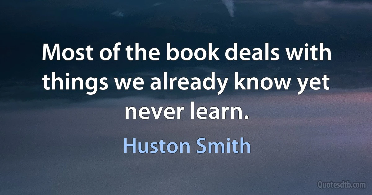 Most of the book deals with things we already know yet never learn. (Huston Smith)