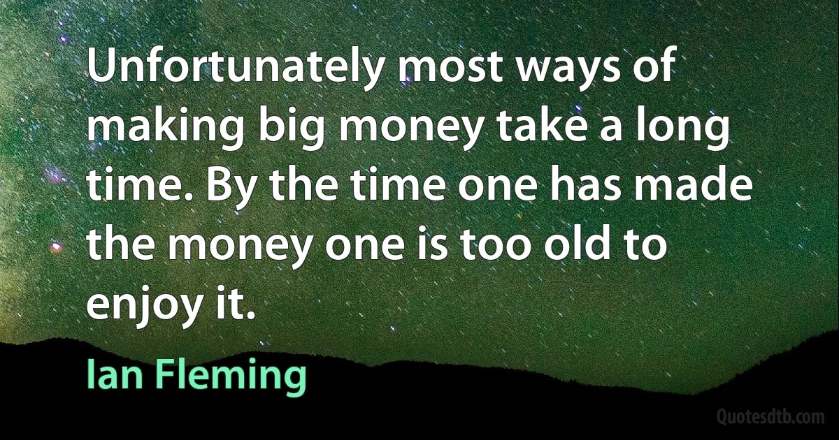 Unfortunately most ways of making big money take a long time. By the time one has made the money one is too old to enjoy it. (Ian Fleming)