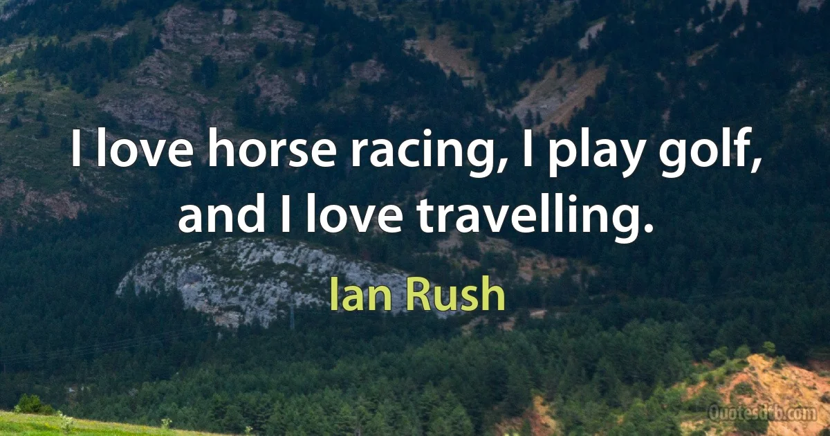 I love horse racing, I play golf, and I love travelling. (Ian Rush)