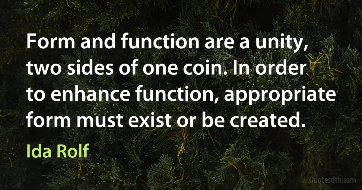 Form and function are a unity, two sides of one coin. In order to enhance function, appropriate form must exist or be created. (Ida Rolf)