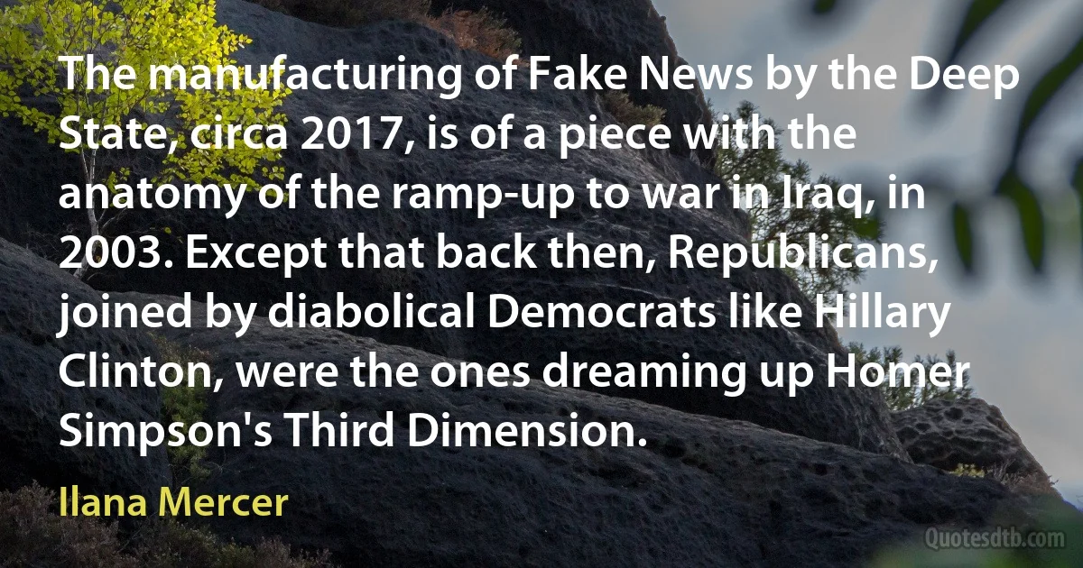 The manufacturing of Fake News by the Deep State, circa 2017, is of a piece with the anatomy of the ramp-up to war in Iraq, in 2003. Except that back then, Republicans, joined by diabolical Democrats like Hillary Clinton, were the ones dreaming up Homer Simpson's Third Dimension. (Ilana Mercer)