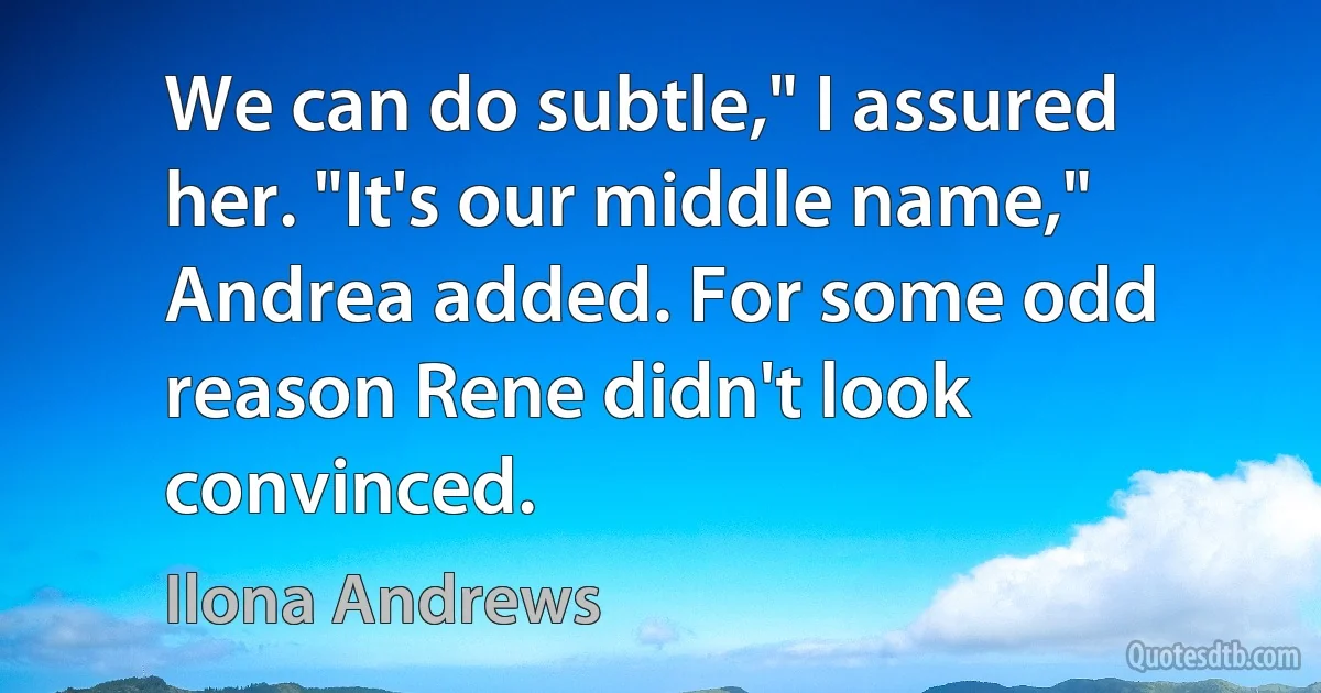 We can do subtle," I assured her. "It's our middle name," Andrea added. For some odd reason Rene didn't look convinced. (Ilona Andrews)