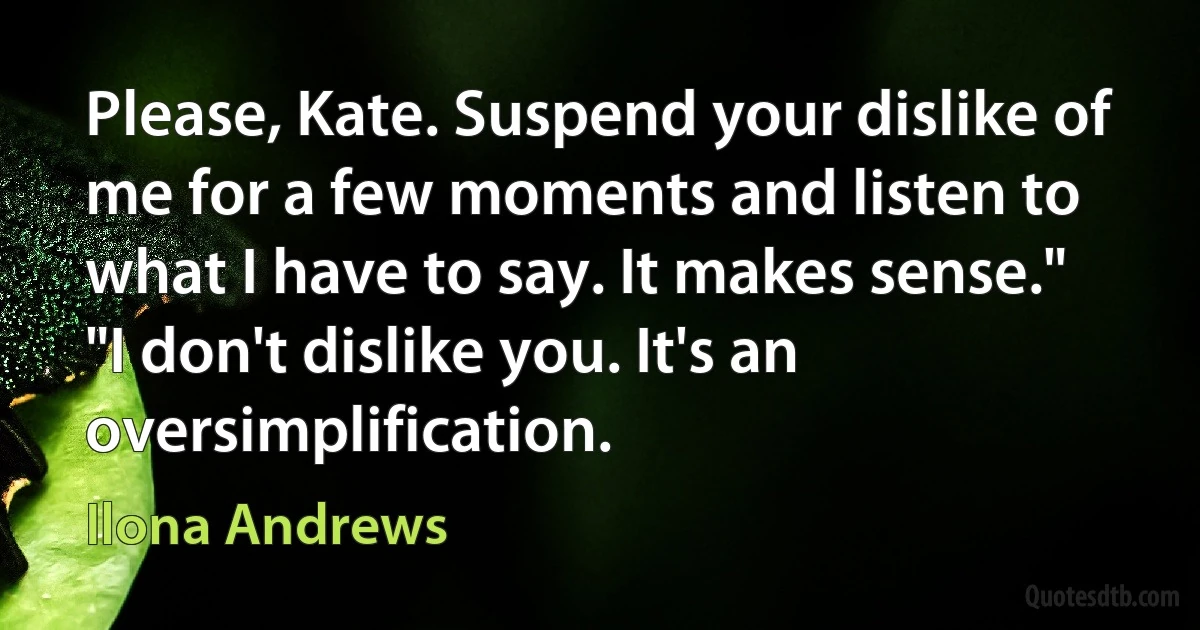 Please, Kate. Suspend your dislike of me for a few moments and listen to what I have to say. It makes sense."
"I don't dislike you. It's an oversimplification. (Ilona Andrews)