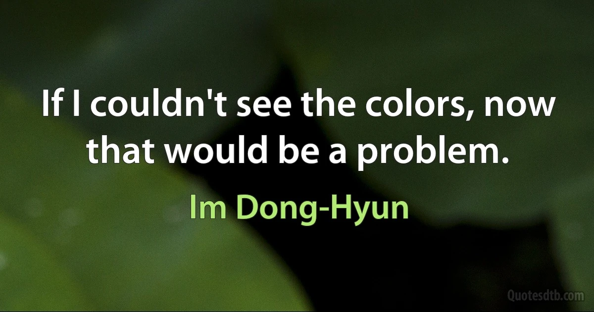 If I couldn't see the colors, now that would be a problem. (Im Dong-Hyun)