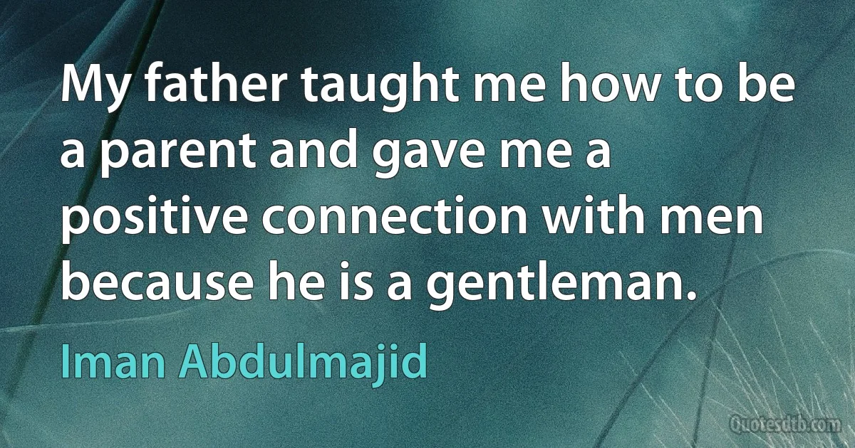 My father taught me how to be a parent and gave me a positive connection with men because he is a gentleman. (Iman Abdulmajid)