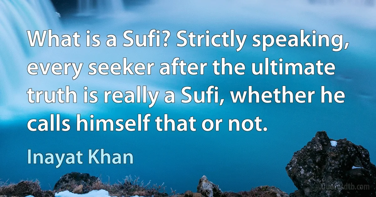 What is a Sufi? Strictly speaking, every seeker after the ultimate truth is really a Sufi, whether he calls himself that or not. (Inayat Khan)