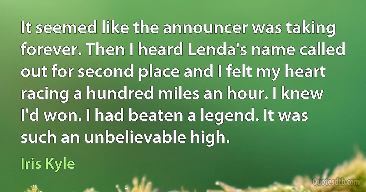 It seemed like the announcer was taking forever. Then I heard Lenda's name called out for second place and I felt my heart racing a hundred miles an hour. I knew I'd won. I had beaten a legend. It was such an unbelievable high. (Iris Kyle)