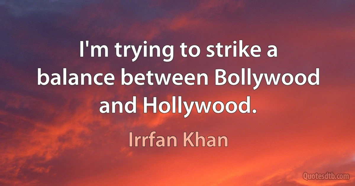 I'm trying to strike a balance between Bollywood and Hollywood. (Irrfan Khan)