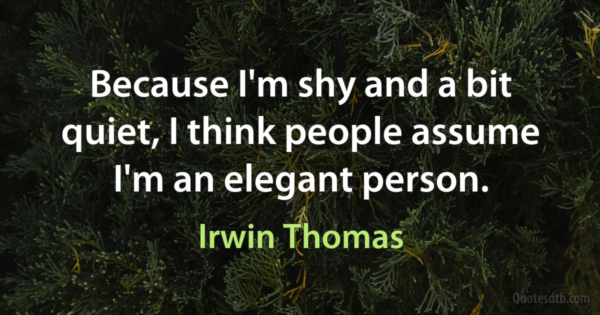 Because I'm shy and a bit quiet, I think people assume I'm an elegant person. (Irwin Thomas)